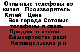 Отличные телефоны из китая › Производитель ­ Китай › Цена ­ 5000-10000 - Все города Сотовые телефоны и связь » Продам телефон   . Башкортостан респ.,Караидельский р-н